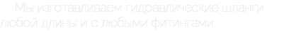 Мы изготавливаем гидравлические шланги любой длины и с любыми фитингами.